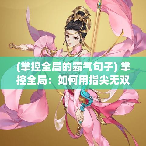 (掌控全局的霸气句子) 掌控全局：如何用指尖无双技巧，攻略最新手游领域，展现极致操作？